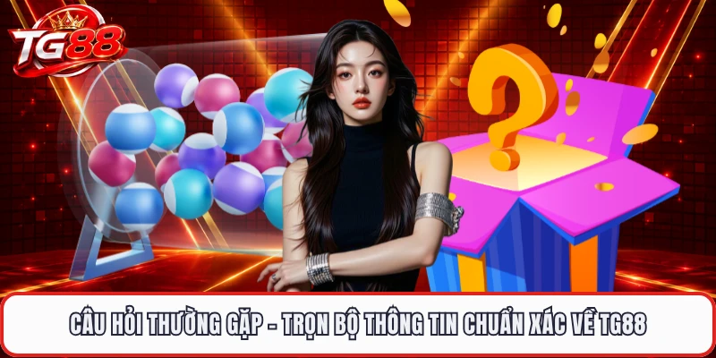 Câu Hỏi Thường Gặp - Trọn Bộ Thông Tin Chuẩn Xác Về TG88