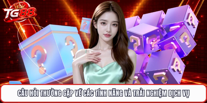 Câu hỏi thường gặp về các tính năng và trải nghiệm dịch vụ
