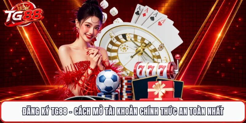 Đăng Ký TG88 - Cách Mở Tài Khoản Chính Thức An Toàn Nhất
